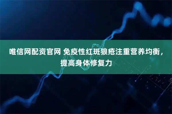 唯信网配资官网 免疫性红斑狼疮注重营养均衡，提高身体修复力