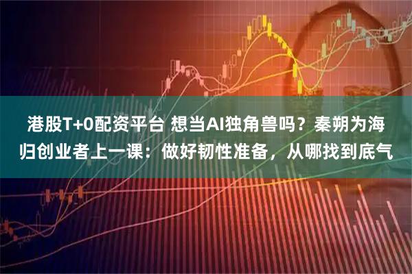 港股T+0配资平台 想当AI独角兽吗?秦朔为海归创业者上一课:做好韧性准备,从哪找到底气