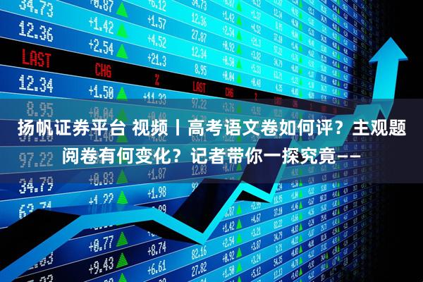 扬帆证券平台 视频丨高考语文卷如何评？主观题阅卷有何变化？记者带你一探究竟——
