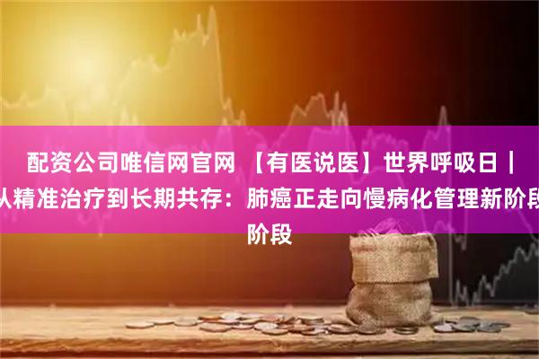 配资公司唯信网官网 【有医说医】世界呼吸日｜从精准治疗到长期共存：肺癌正走向慢病化管理新阶段