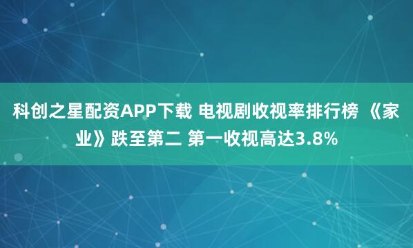 科创之星配资APP下载 电视剧收视率排行榜 《家业》跌至第二 第一收视高达3.8%