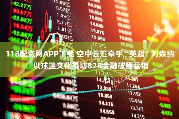 118配资网APP下载 空中云汇牵手“英超”阿森纳 以球迷文化撬动B2B金融破圈营销