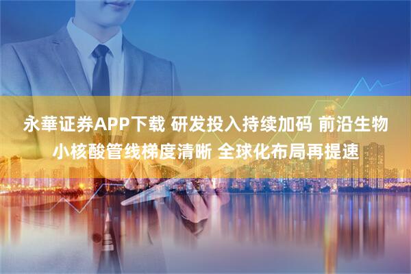 永華证券APP下载 研发投入持续加码 前沿生物小核酸管线梯度清晰 全球化布局再提速