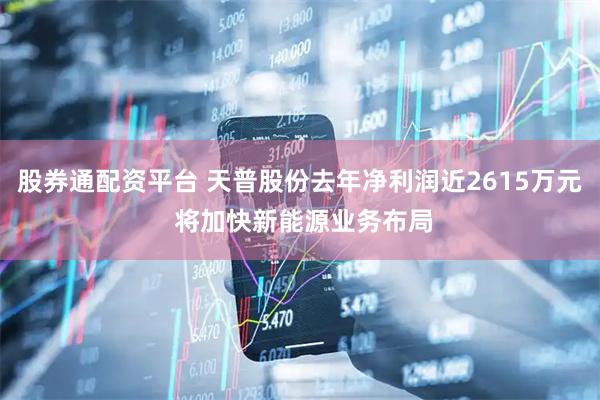 股券通配资平台 天普股份去年净利润近2615万元 将加快新能源业务布局